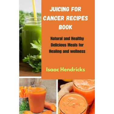 Juicing for Cancer Recipes Book: Natural and Healthy Delicious Meals for Healing and wellness