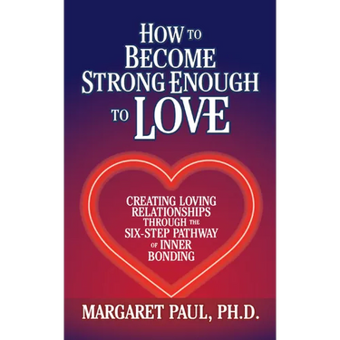 How to Become Strong Enough to Love: Creating Loving Relationships Through the Six-Step Pathway of Inner Bonding