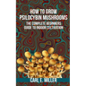 How to Grow Psilocybin Mushrooms: The Complete Beginners Guide to Indoor Cultivation