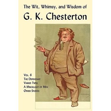 The Wit, Whimsy, and Wisdom of G. K. Chesterton, Volume 6: The Defendant, Varied Types, a Miscellany of Men, Other Stories