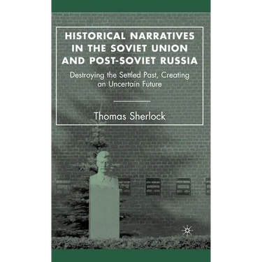 Historical Narratives in the Soviet Union and Post-Soviet Russia: Destroying the Settled Past, Creating an Uncertain Future