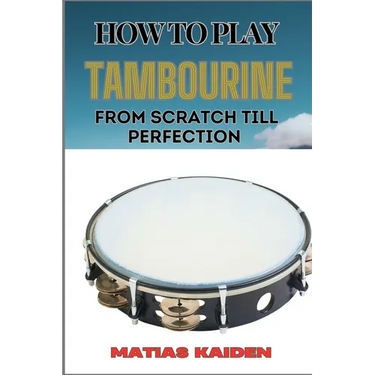 How to Play Tambourine from Scratch Till Perfection: Advanced Techniques, Essential Tips For Perfecting Rhythm, Hand Positions, And Performance Skills