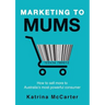 Marketing To Mums: How To Sell More To Australia's Most Powerful Consumer