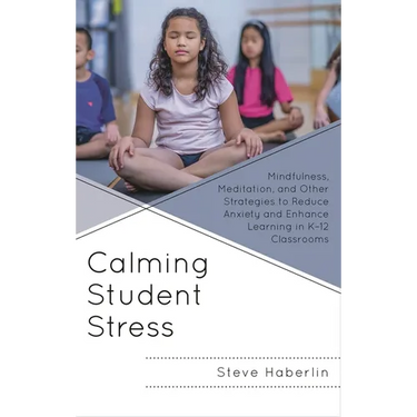Calming Student Stress: Mindfulness, Meditation, and Other Strategies to Reduce Anxiety and Enhance Learning in K-12 Classrooms