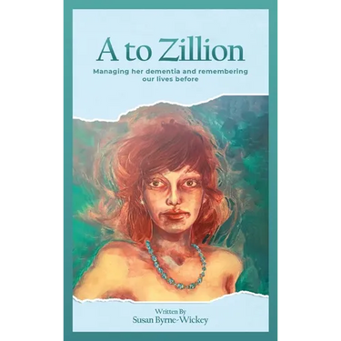 A to Zillion Managing Her Dementia and Remembering Our Lives Before