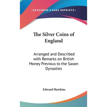 The Silver Coins of England: Arranged and Described with Remarks on British Money Previous to the Saxon Dynasties