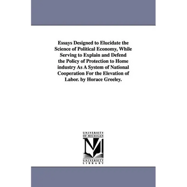 Essays Designed to Elucidate the Science of Political Economy, While Serving to Explain and Defend the Policy of Protection to Home industry As A Syst