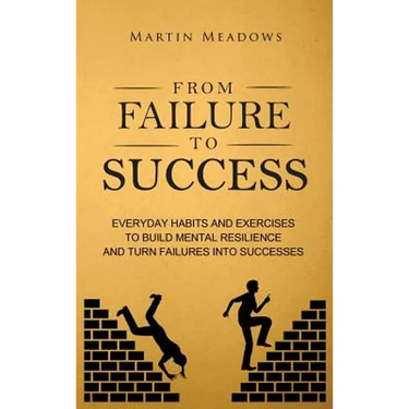 From Failure to Success: Everyday Habits and Exercises to Build Mental Resilience and Turn Failures Into Successes