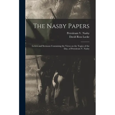 The Nasby Papers: Letters and Sermons Containing the Views on the Topics of the Day, of Petroleum V. Nasby