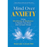 Mind Over Anxiety: Using Mindfulness and Meditation to Rewire Your Brain and Conquer Stress