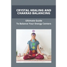 Crystal Healing And Chakras Balancing: Ultimate Guide To Balance Your Energy Centers: How To Unblock Your Chakras