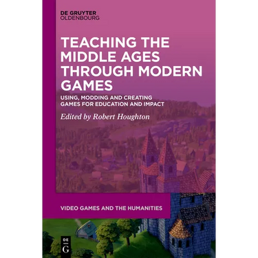 Teaching the Middle Ages Through Modern Games: Using, Modding and Creating Games for Education and Impact