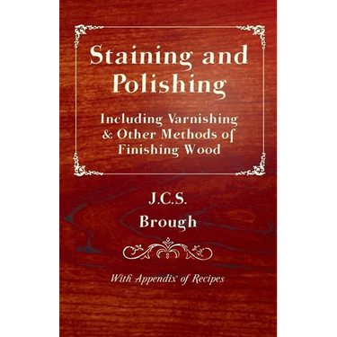 Staining and Polishing - Including Varnishing & Other Methods of Finishing Wood, with Appendix of Recipes