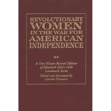 Revolutionary Women in the War for American Independence: A One-Volume Revised Edition of Elizabeth Ellet's 1848 Landmark Series
