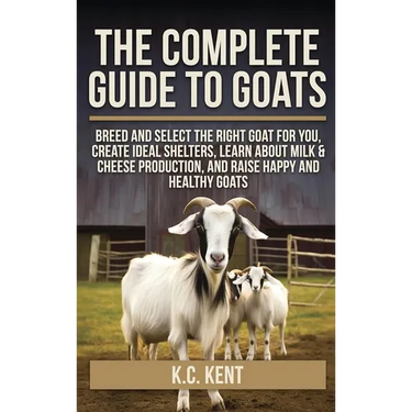 The Complete Guide To Goats: Breed and Select the Right Goat For You, Create Ideal Shelters, Learn about Milk Production, and Raise Happy and Healthy