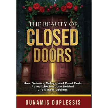 The Beauty Of Closed Doors: How Detours, Delays, and Dead Ends Reveal the Purpose Behind Life's Interruptions