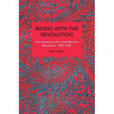 Riding with the Revolution: The American Left in the Mexican Revolution, 1900-1925