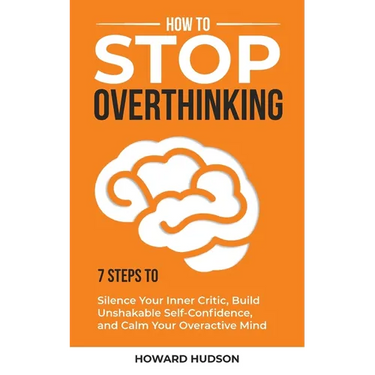 How to Stop Overthinking: 7 Steps to Silence Your Inner Critic, Build Unshakable SelfConfidence, and Calm Your Overactive Mind