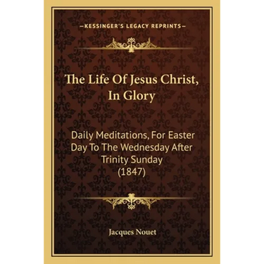 The Life Of Jesus Christ, In Glory: Daily Meditations, For Easter Day To The Wednesday After Trinity Sunday (1847)