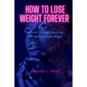 How to Lose Weight forever: A Mind-Focused Result to Permanently Lose Weight