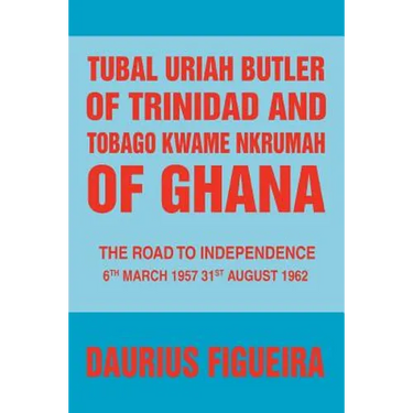 Tubal Uriah Butler of Trinidad and Tobago Kwame Nkrumah of Ghana: The Road to Independence