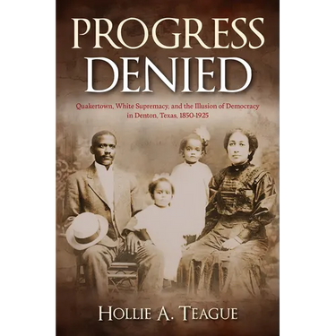 Progress Denied: Quakertown, White Supremacy, and the Illusion of Democracy in Denton, Texas, 1850-1925 Volume 12