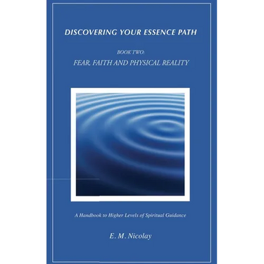 Discovering Your Essence Path, Book Two: Fear, Faith And Physical Reality -2: A Handbook To Higher Levels Of Spiritual Guidance
