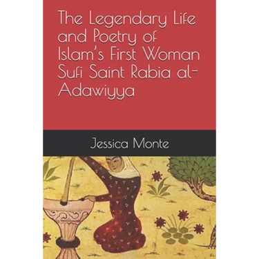 The Legendary Life and Poetry of Islam's First Woman Sufi Saint Rabia al-Adawiyya: Tracing the Path of Her Story as Evidence for Female Empowerment in