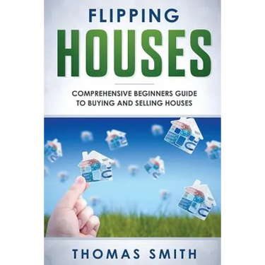Flipping Houses: Comprehensive Beginner's Guide to Buying and Selling Houses