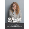 How To Explain What Anxiety Is: Decrease Your Fear And Redefine Failure: Cognitive Anxiety Management Techniques