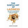 The Subtle Art Of Laziness: How to 5X Your Output by Applying the Principle of Strategic Idleness