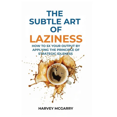 The Subtle Art Of Laziness: How to 5X Your Output by Applying the Principle of Strategic Idleness