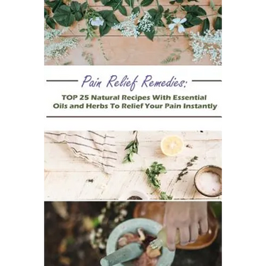 Pain Relief Remedies: TOP 25 Natural Recipes With Essential Oils And Herbs To Relief Your Pain Instantly: (Natural Remedies, Herbal Remedies