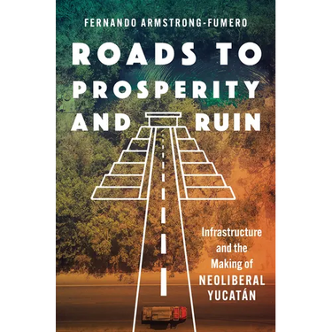 Roads to Prosperity and Ruin: Infrastructure and the Making of Neoliberal Yucatán