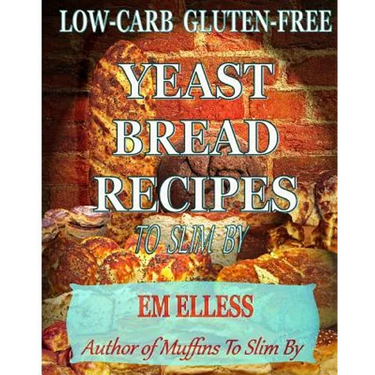 Low-Carb Gluten-Free Yeast Bread Recipes to Slim by: For Weight Loss, Diabetic and Gluten-Free Diets