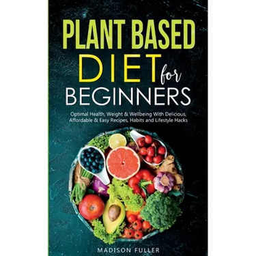 Plant Based Diet for Beginners: Optimal Health, Weight, & Well Being With Delicious, Affordable, & Easy Recipes, Habits, and Lifestyle Hacks
