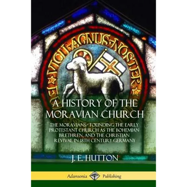 A History of the Moravian Church: The Moravians - Founding the Early Protestant Church as the Bohemian Brethren, and the Christian Revival in 18th Cen