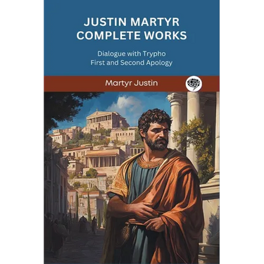 Justin Martyr Complete Works: Dialogue with Trypho First and Second Apology