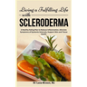 Living a Fulfilling Life with Scleroderma: A Healthy Eating Plan to Reduce Inflammation, Alleviate Symptoms of Systemic Sclerosis, Support Skin and Ti