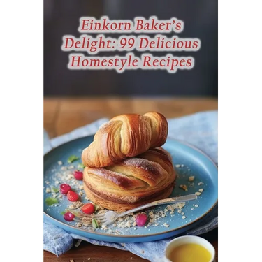 Einkorn Baker's Delight: 99 Delicious Homestyle Recipes