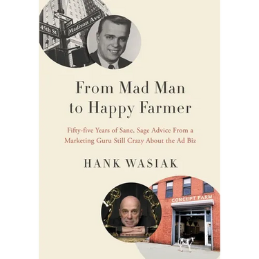 From Mad Man to Happy Farmer: Fifty-five Years of Sane, Sage Advice from a Marketing Guru Still Crazy about the Ad Biz