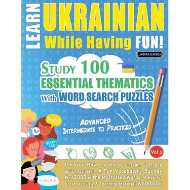 Learn Ukrainian While Having Fun! - Advanced: INTERMEDIATE TO PRACTICED - STUDY 100 ESSENTIAL THEMATICS WITH WORD SEARCH PUZZLES - VOL.1 - Uncover How