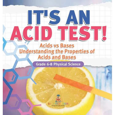 It's an Acid Test! Acids vs Bases Understanding the Properties of Acids and Bases Grade 6-8 Physical Science