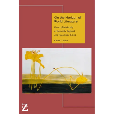 On the Horizon of World Literature: Forms of Modernity in Romantic England and Republican China