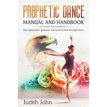 Prophetic Dance Manual and Handbook: The Expressions, Gestures and Word of God through Dance