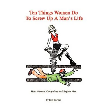 Ten Things Women Do To Screw Up A Man's Life: How Women Manipulate and Exploit Men