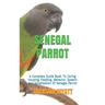 Senegal Parrot: A Complete Guide Book To Caring Housing, Feeding, Behavior, Speech And Vocalization Of Senegal Parrot