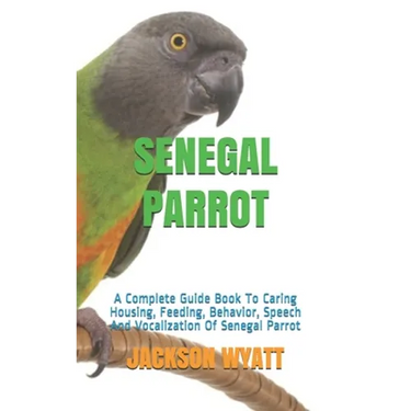 Senegal Parrot: A Complete Guide Book To Caring Housing, Feeding, Behavior, Speech And Vocalization Of Senegal Parrot