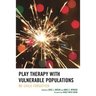 Play Therapy with Vulnerable Populations: No Child Forgotten