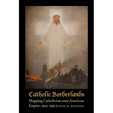 Catholic Borderlands: Mapping Catholicism Onto American Empire, 1905-1935